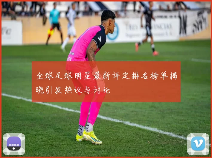 全球足球明星最新评定排名榜单揭晓引发热议与讨论
