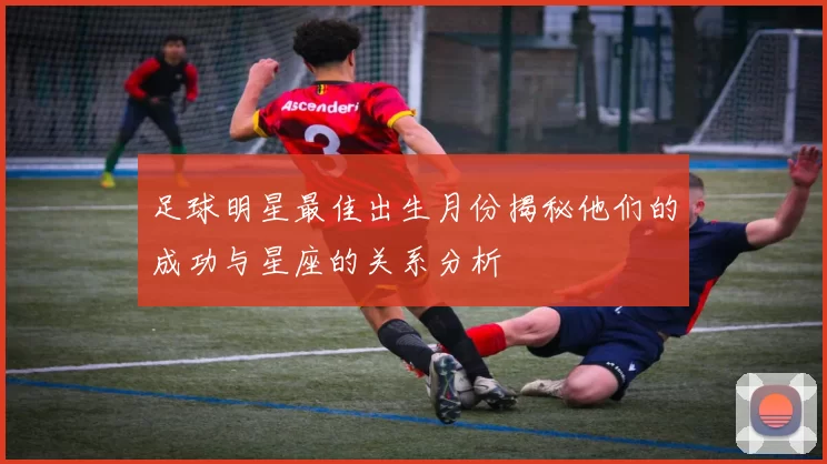 足球明星最佳出生月份揭秘他们的成功与星座的关系分析