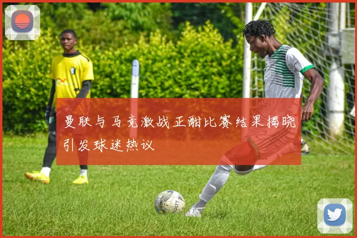 曼联与马竞激战正酣比赛结果揭晓引发球迷热议