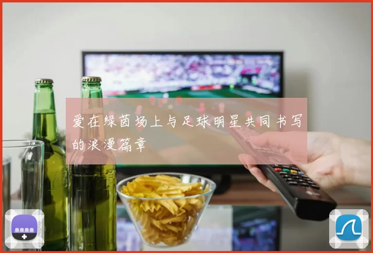 爱在绿茵场上与足球明星共同书写的浪漫篇章