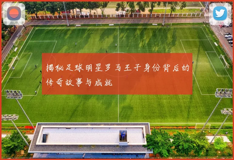 揭秘足球明星罗马王子身份背后的传奇故事与成就