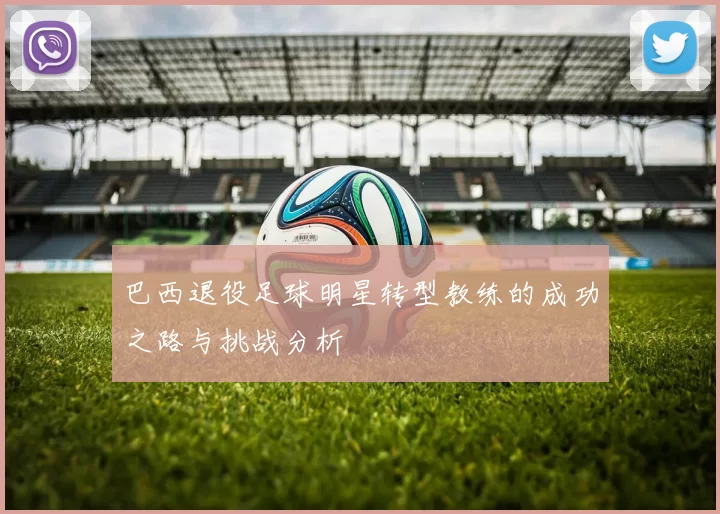 巴西退役足球明星转型教练的成功之路与挑战分析