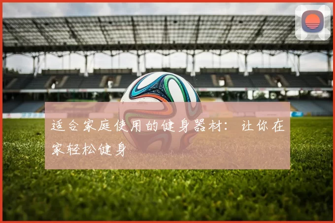 适合家庭使用的健身器材：让你在家轻松健身