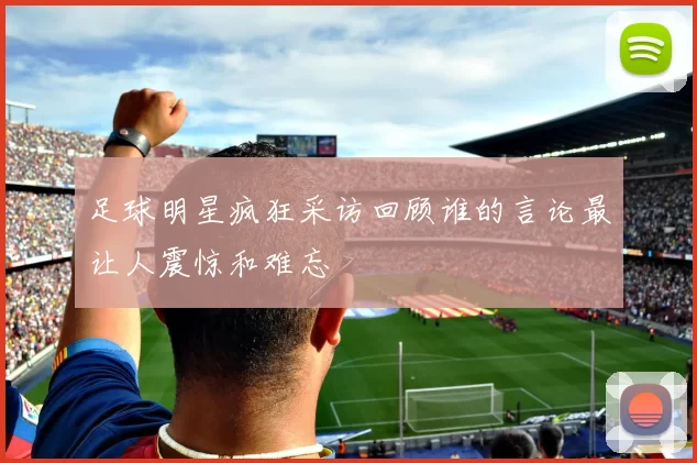 足球明星疯狂采访回顾谁的言论最让人震惊和难忘