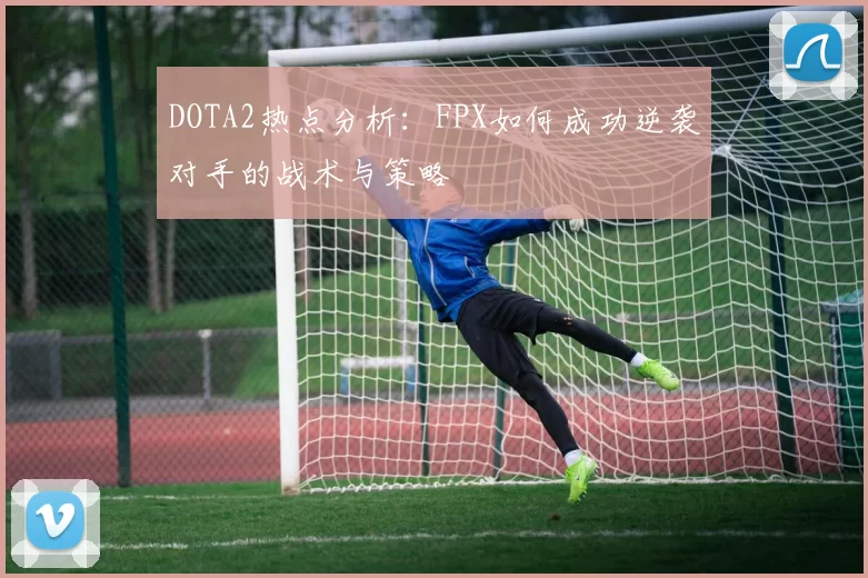 DOTA2热点分析：FPX如何成功逆袭对手的战术与策略