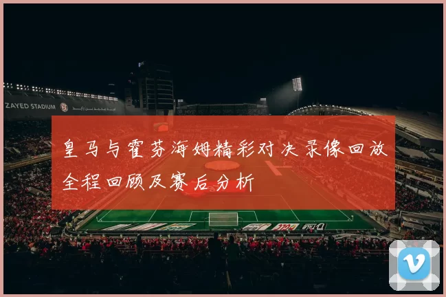 皇马与霍芬海姆精彩对决录像回放全程回顾及赛后分析