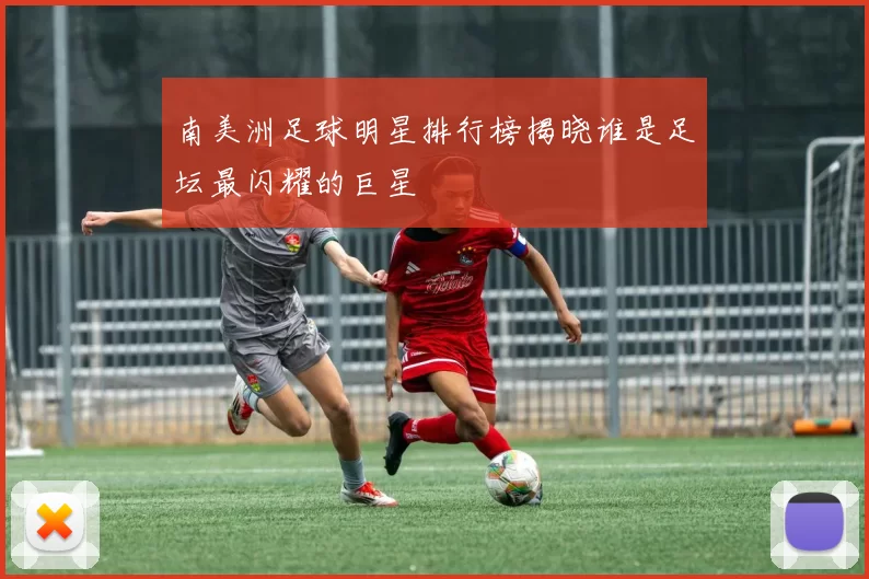 南美洲足球明星排行榜揭晓谁是足坛最闪耀的巨星