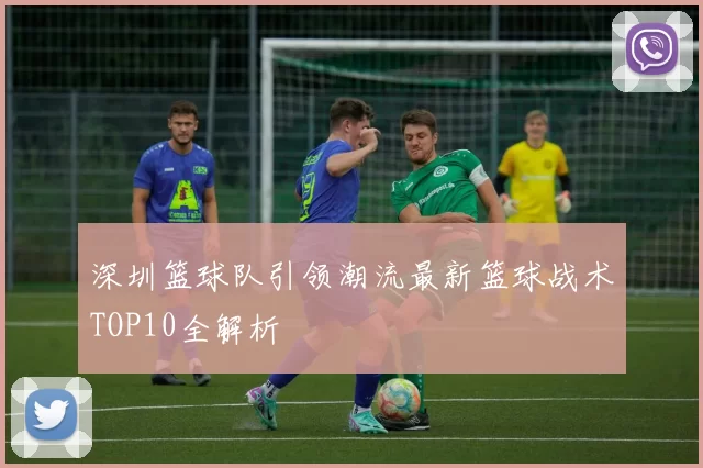 深圳篮球队引领潮流最新篮球战术TOP10全解析