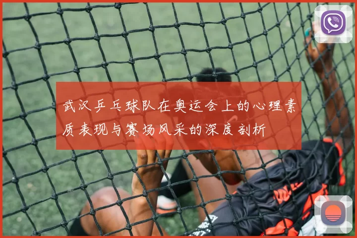 武汉乒乓球队在奥运会上的心理素质表现与赛场风采的深度剖析