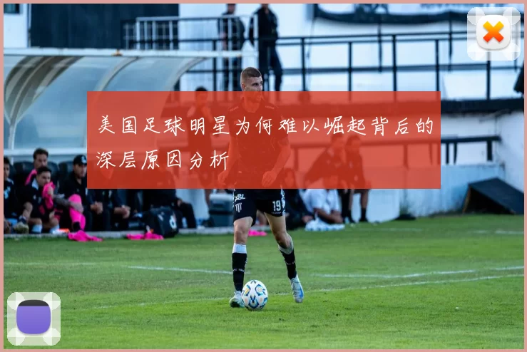 美国足球明星为何难以崛起背后的深层原因分析