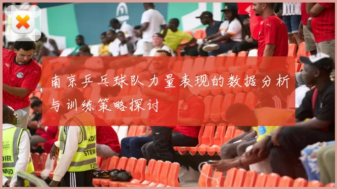 南京乒乓球队力量表现的数据分析与训练策略探讨