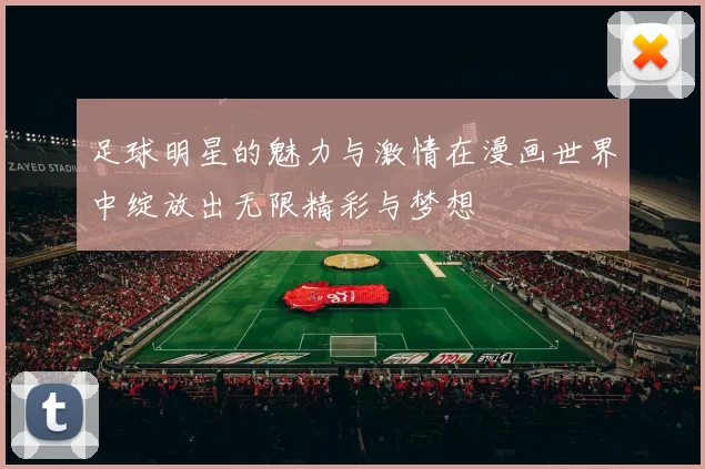 足球明星的魅力与激情在漫画世界中绽放出无限精彩与梦想