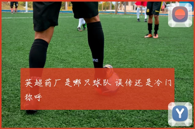 英超药厂是哪只球队 误传还是冷门称呼
